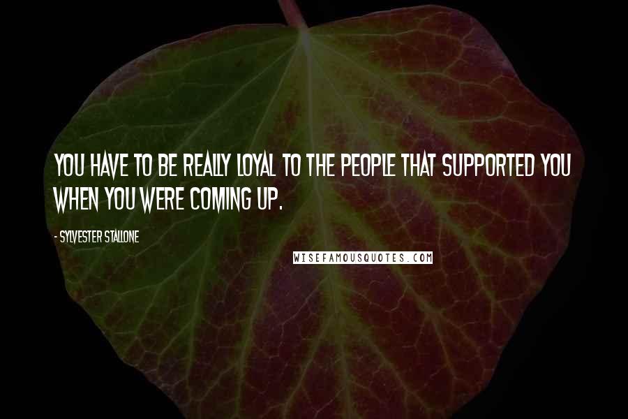 Sylvester Stallone Quotes: You have to be really loyal to the people that supported you when you were coming up.