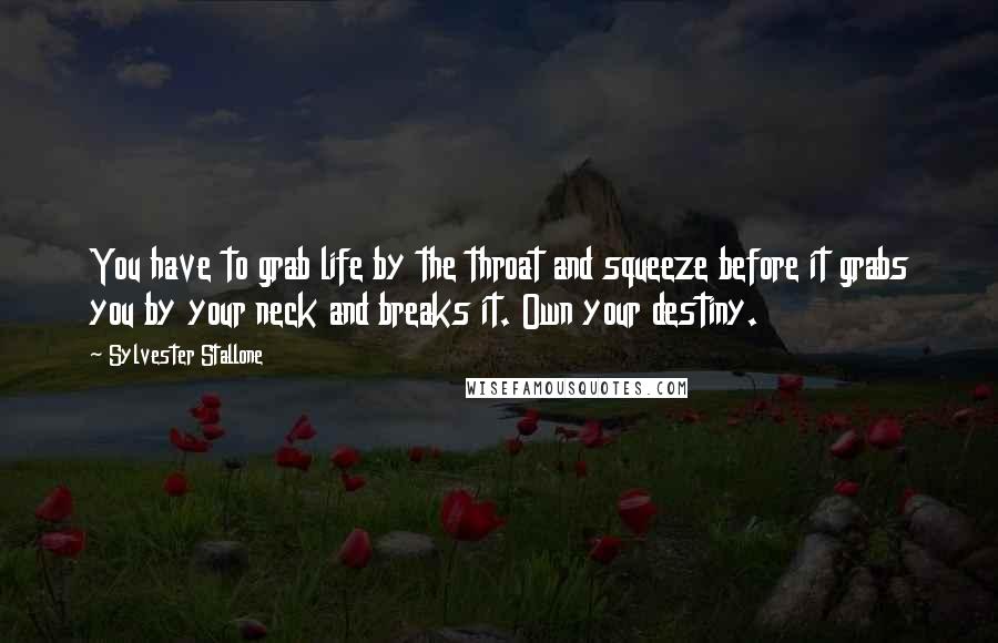 Sylvester Stallone Quotes: You have to grab life by the throat and squeeze before it grabs you by your neck and breaks it. Own your destiny.