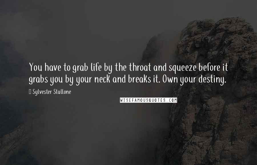 Sylvester Stallone Quotes: You have to grab life by the throat and squeeze before it grabs you by your neck and breaks it. Own your destiny.