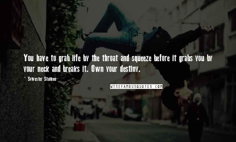 Sylvester Stallone Quotes: You have to grab life by the throat and squeeze before it grabs you by your neck and breaks it. Own your destiny.