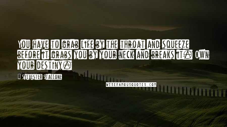 Sylvester Stallone Quotes: You have to grab life by the throat and squeeze before it grabs you by your neck and breaks it. Own your destiny.