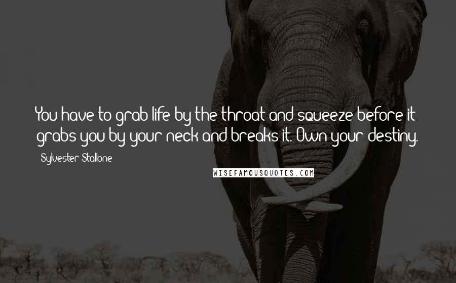 Sylvester Stallone Quotes: You have to grab life by the throat and squeeze before it grabs you by your neck and breaks it. Own your destiny.