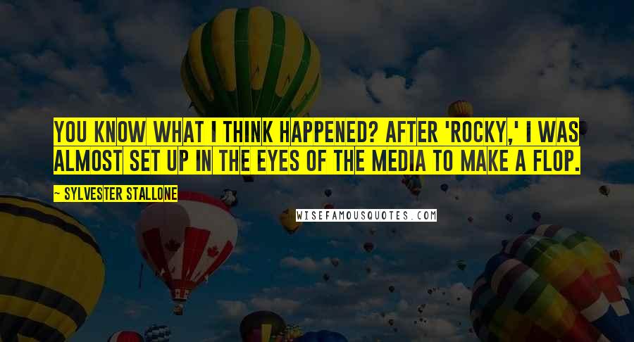 Sylvester Stallone Quotes: You know what I think happened? After 'Rocky,' I was almost set up in the eyes of the media to make a flop.
