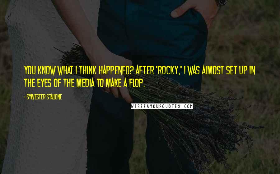 Sylvester Stallone Quotes: You know what I think happened? After 'Rocky,' I was almost set up in the eyes of the media to make a flop.