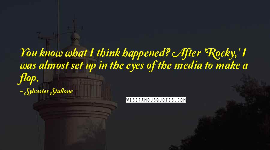 Sylvester Stallone Quotes: You know what I think happened? After 'Rocky,' I was almost set up in the eyes of the media to make a flop.