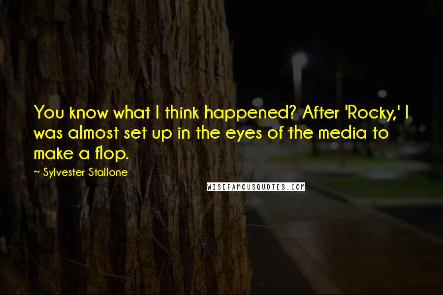 Sylvester Stallone Quotes: You know what I think happened? After 'Rocky,' I was almost set up in the eyes of the media to make a flop.
