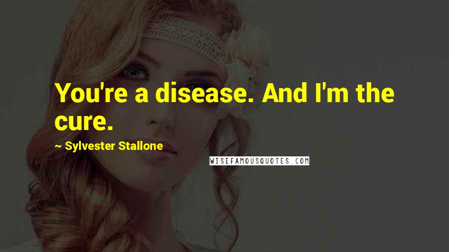 Sylvester Stallone Quotes: You're a disease. And I'm the cure.