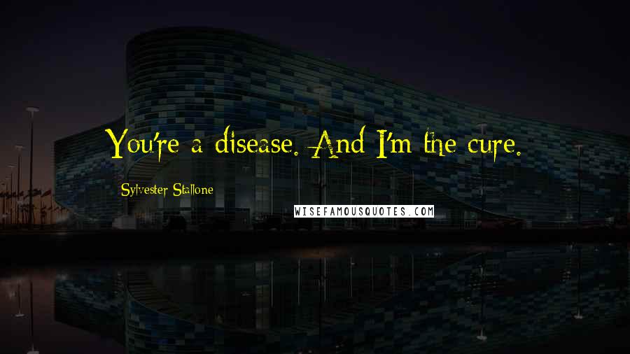 Sylvester Stallone Quotes: You're a disease. And I'm the cure.