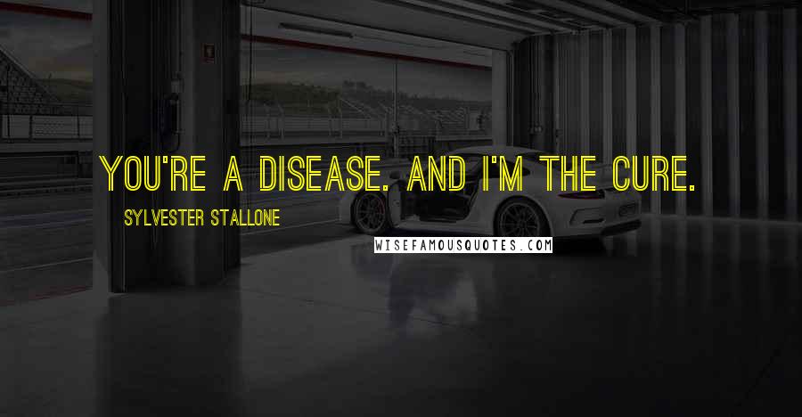 Sylvester Stallone Quotes: You're a disease. And I'm the cure.