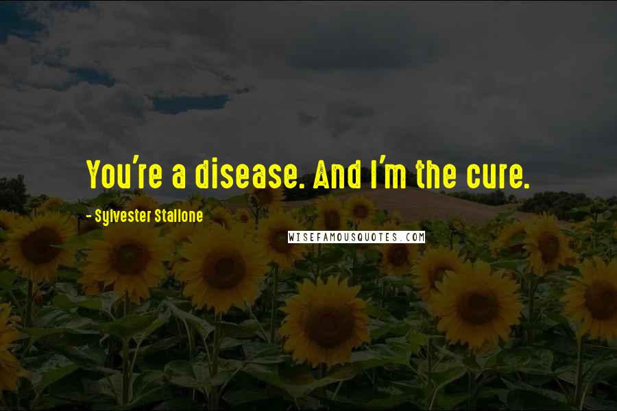 Sylvester Stallone Quotes: You're a disease. And I'm the cure.