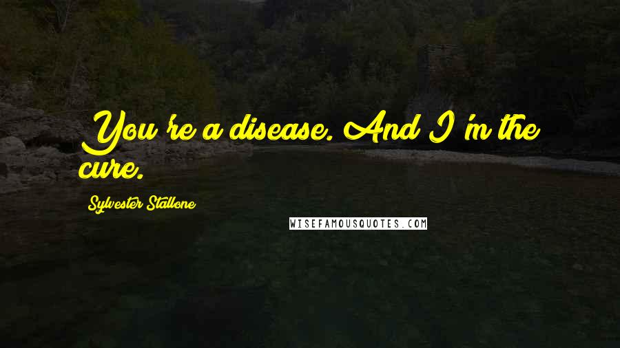 Sylvester Stallone Quotes: You're a disease. And I'm the cure.