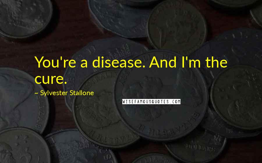 Sylvester Stallone Quotes: You're a disease. And I'm the cure.