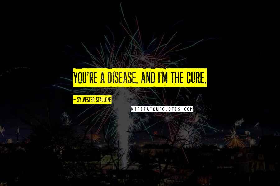 Sylvester Stallone Quotes: You're a disease. And I'm the cure.