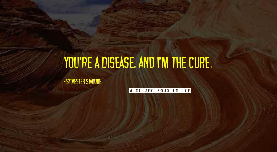 Sylvester Stallone Quotes: You're a disease. And I'm the cure.