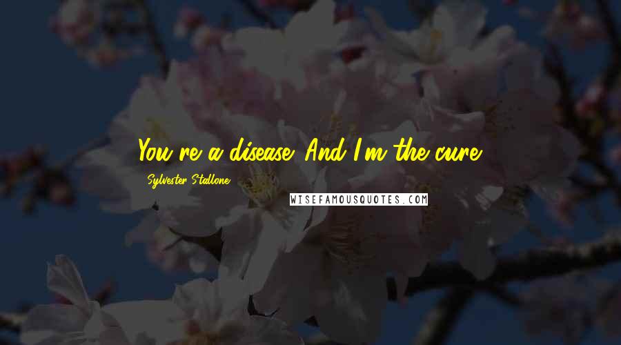 Sylvester Stallone Quotes: You're a disease. And I'm the cure.
