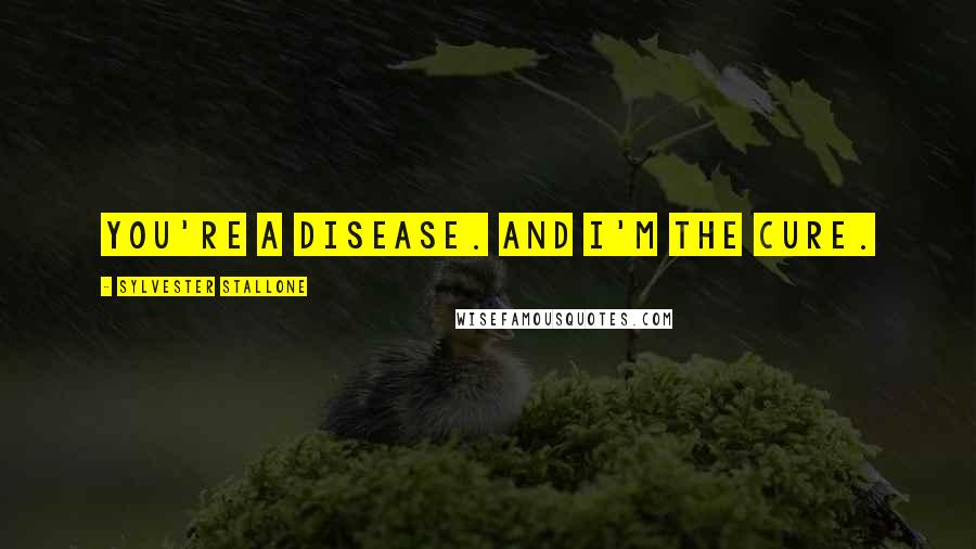 Sylvester Stallone Quotes: You're a disease. And I'm the cure.