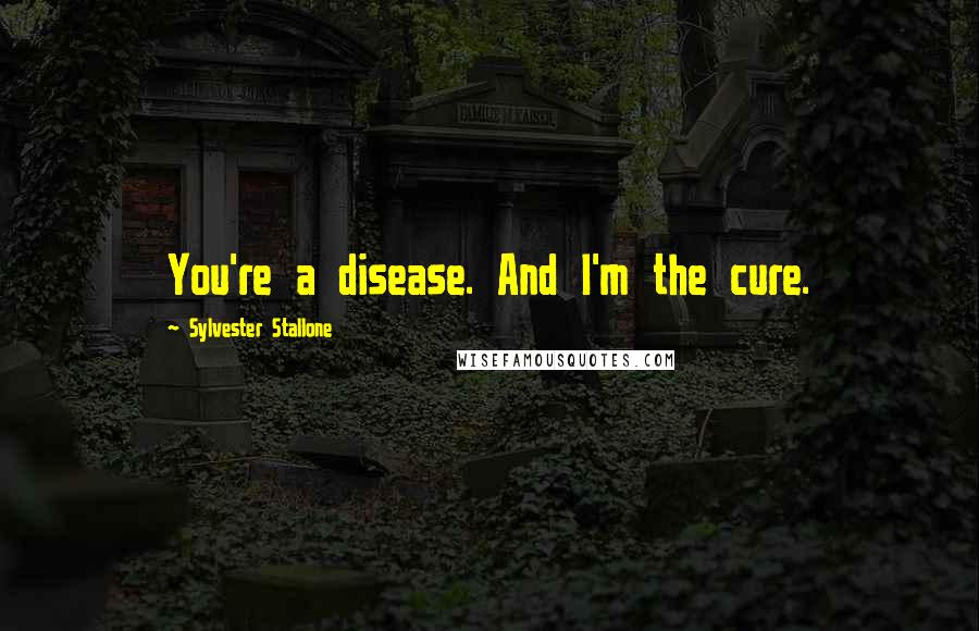 Sylvester Stallone Quotes: You're a disease. And I'm the cure.