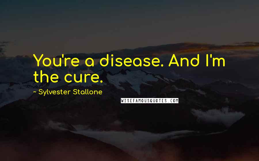 Sylvester Stallone Quotes: You're a disease. And I'm the cure.