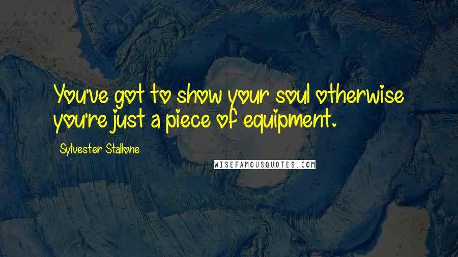 Sylvester Stallone Quotes: You've got to show your soul otherwise you're just a piece of equipment.