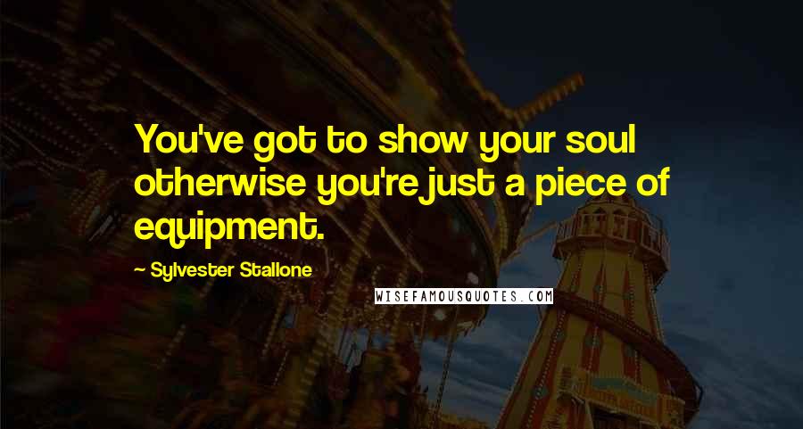 Sylvester Stallone Quotes: You've got to show your soul otherwise you're just a piece of equipment.