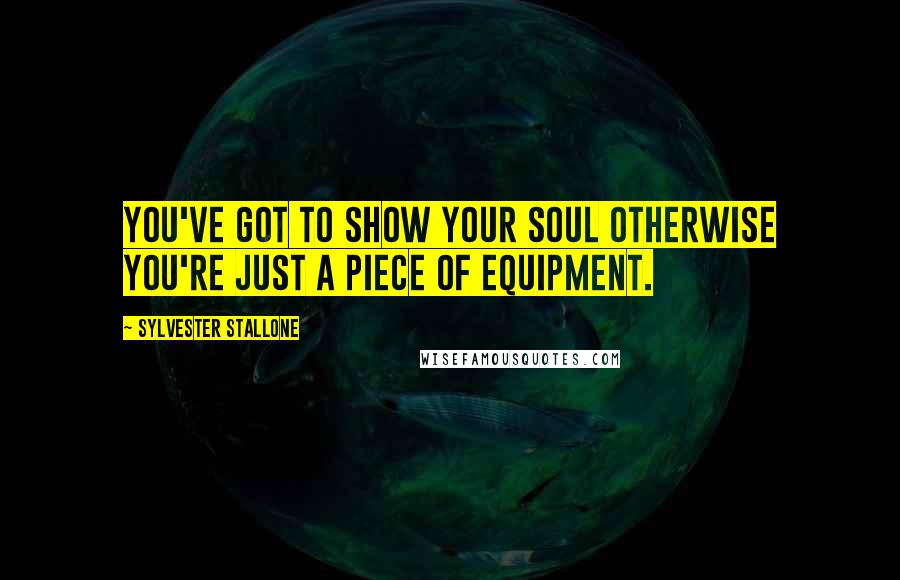 Sylvester Stallone Quotes: You've got to show your soul otherwise you're just a piece of equipment.