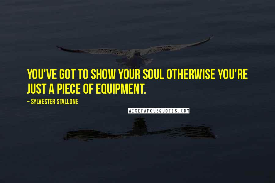 Sylvester Stallone Quotes: You've got to show your soul otherwise you're just a piece of equipment.