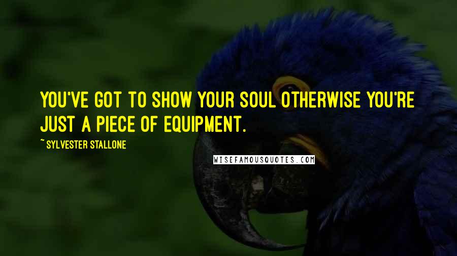 Sylvester Stallone Quotes: You've got to show your soul otherwise you're just a piece of equipment.