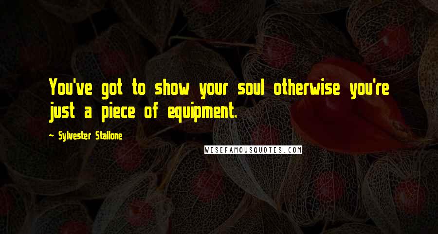 Sylvester Stallone Quotes: You've got to show your soul otherwise you're just a piece of equipment.
