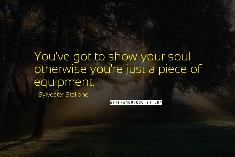 Sylvester Stallone Quotes: You've got to show your soul otherwise you're just a piece of equipment.
