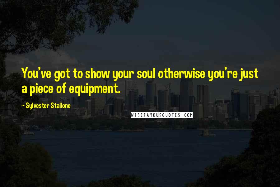 Sylvester Stallone Quotes: You've got to show your soul otherwise you're just a piece of equipment.