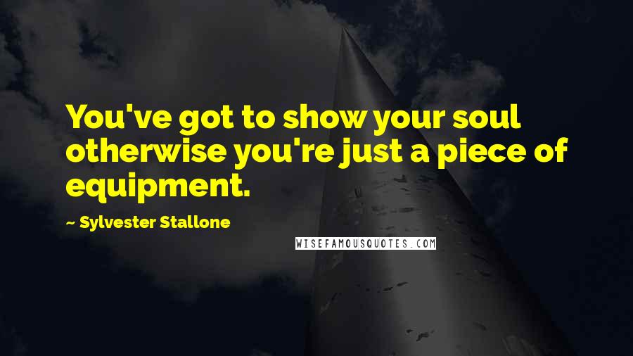 Sylvester Stallone Quotes: You've got to show your soul otherwise you're just a piece of equipment.
