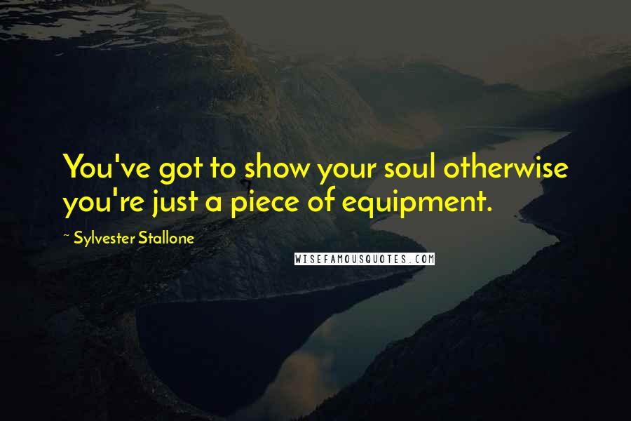 Sylvester Stallone Quotes: You've got to show your soul otherwise you're just a piece of equipment.