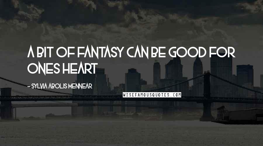 Sylvia Abolis Mennear Quotes: A bit of fantasy can be good for ones heart