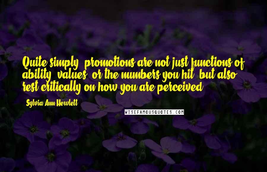 Sylvia Ann Hewlett Quotes: Quite simply, promotions are not just functions of ability, values, or the numbers you hit, but also rest critically on how you are perceived.