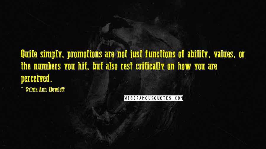 Sylvia Ann Hewlett Quotes: Quite simply, promotions are not just functions of ability, values, or the numbers you hit, but also rest critically on how you are perceived.