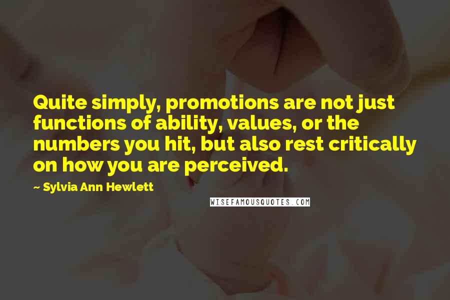 Sylvia Ann Hewlett Quotes: Quite simply, promotions are not just functions of ability, values, or the numbers you hit, but also rest critically on how you are perceived.