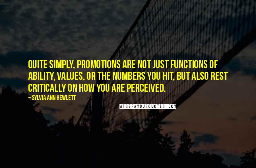 Sylvia Ann Hewlett Quotes: Quite simply, promotions are not just functions of ability, values, or the numbers you hit, but also rest critically on how you are perceived.