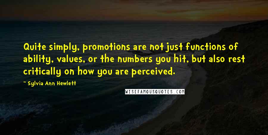 Sylvia Ann Hewlett Quotes: Quite simply, promotions are not just functions of ability, values, or the numbers you hit, but also rest critically on how you are perceived.