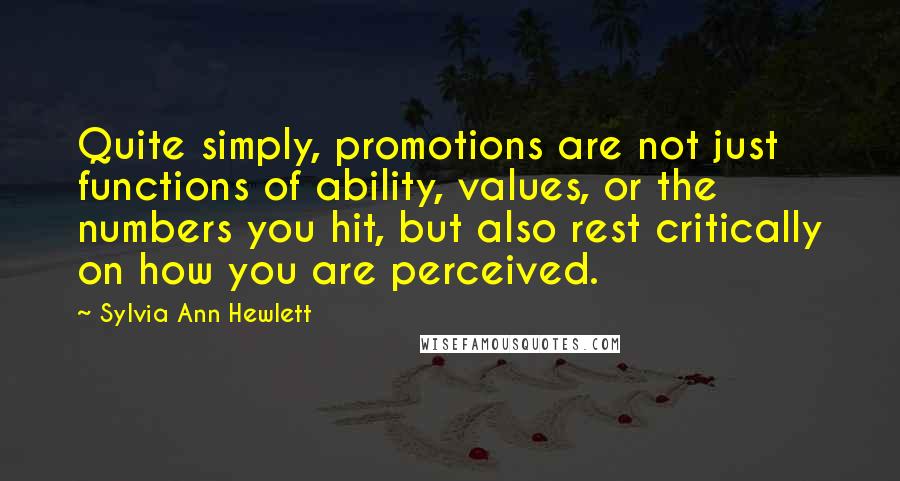 Sylvia Ann Hewlett Quotes: Quite simply, promotions are not just functions of ability, values, or the numbers you hit, but also rest critically on how you are perceived.