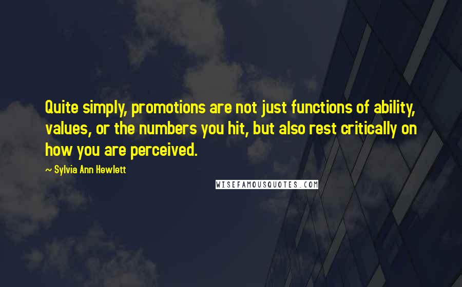 Sylvia Ann Hewlett Quotes: Quite simply, promotions are not just functions of ability, values, or the numbers you hit, but also rest critically on how you are perceived.