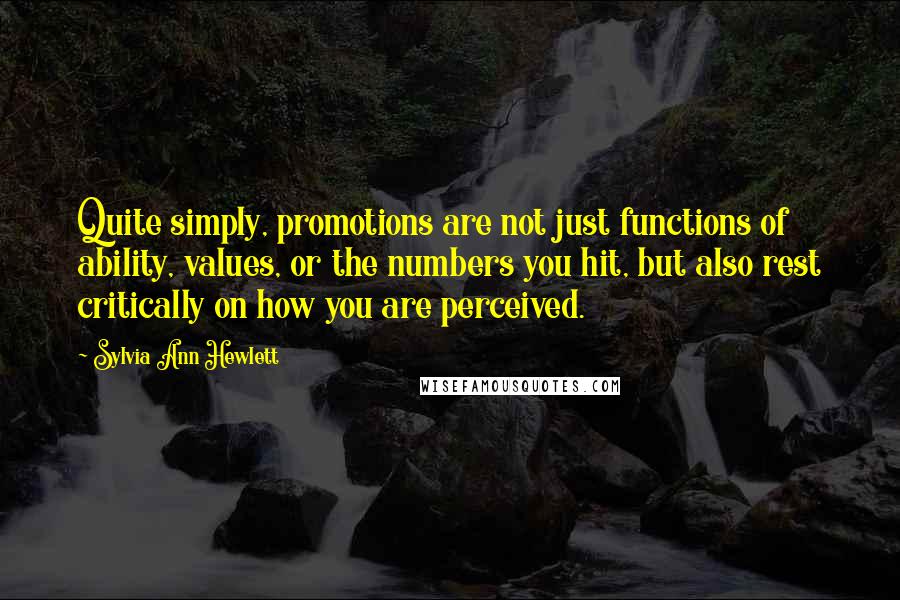 Sylvia Ann Hewlett Quotes: Quite simply, promotions are not just functions of ability, values, or the numbers you hit, but also rest critically on how you are perceived.