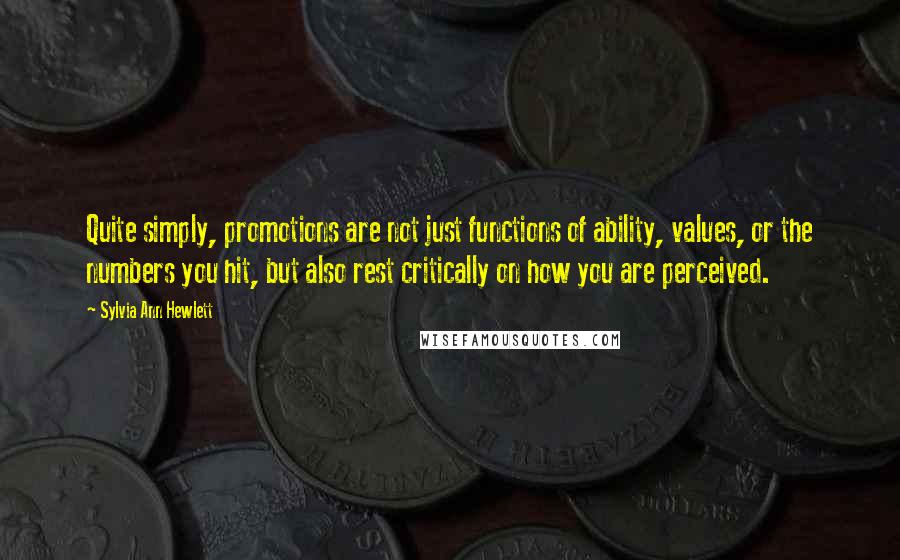 Sylvia Ann Hewlett Quotes: Quite simply, promotions are not just functions of ability, values, or the numbers you hit, but also rest critically on how you are perceived.