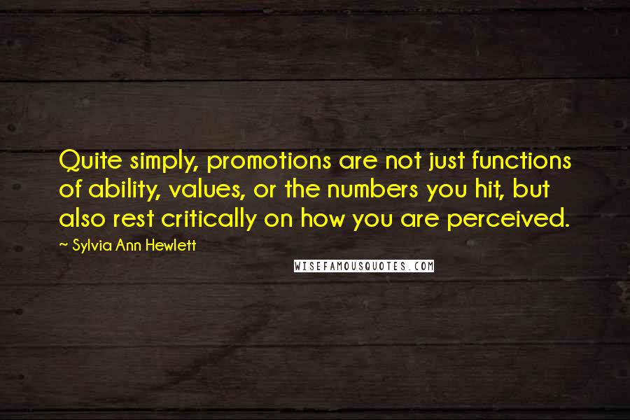 Sylvia Ann Hewlett Quotes: Quite simply, promotions are not just functions of ability, values, or the numbers you hit, but also rest critically on how you are perceived.