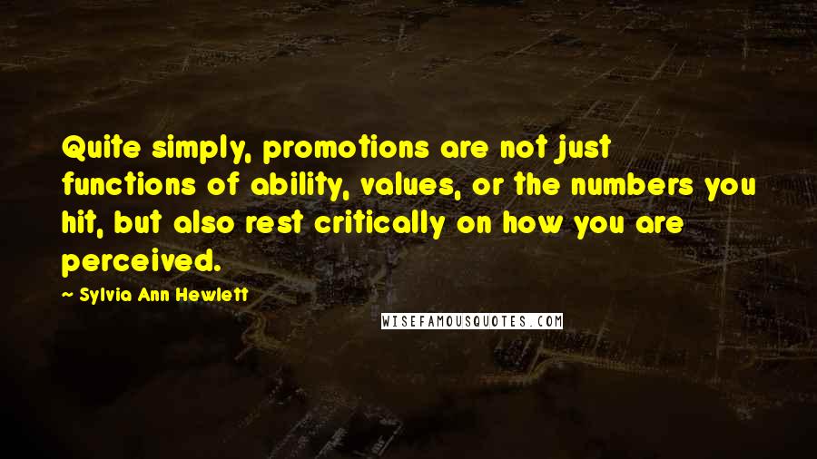 Sylvia Ann Hewlett Quotes: Quite simply, promotions are not just functions of ability, values, or the numbers you hit, but also rest critically on how you are perceived.