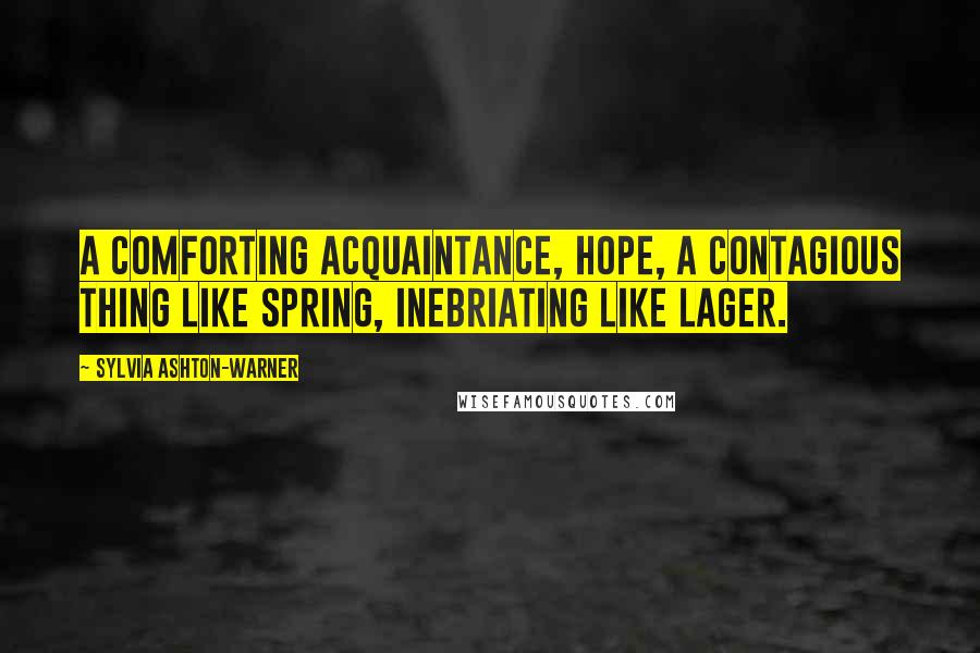 Sylvia Ashton-Warner Quotes: A comforting acquaintance, hope, a contagious thing like spring, inebriating like lager.