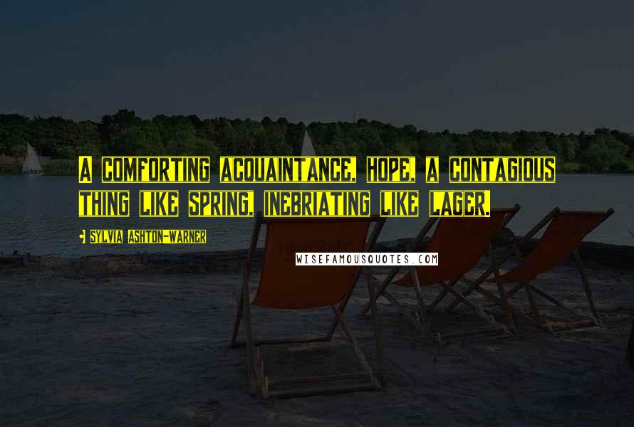 Sylvia Ashton-Warner Quotes: A comforting acquaintance, hope, a contagious thing like spring, inebriating like lager.