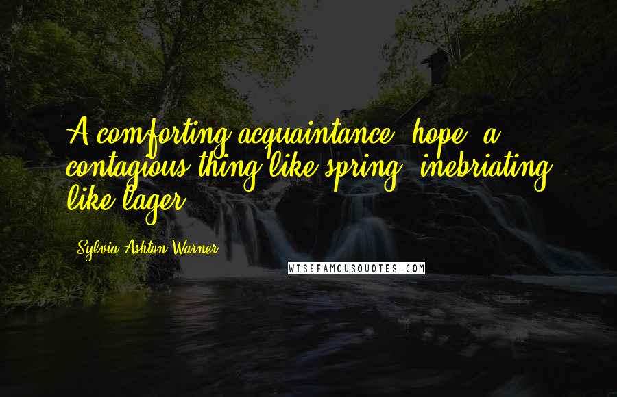 Sylvia Ashton-Warner Quotes: A comforting acquaintance, hope, a contagious thing like spring, inebriating like lager.