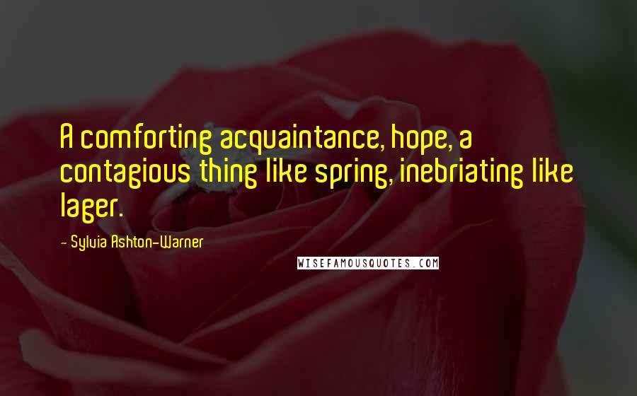 Sylvia Ashton-Warner Quotes: A comforting acquaintance, hope, a contagious thing like spring, inebriating like lager.