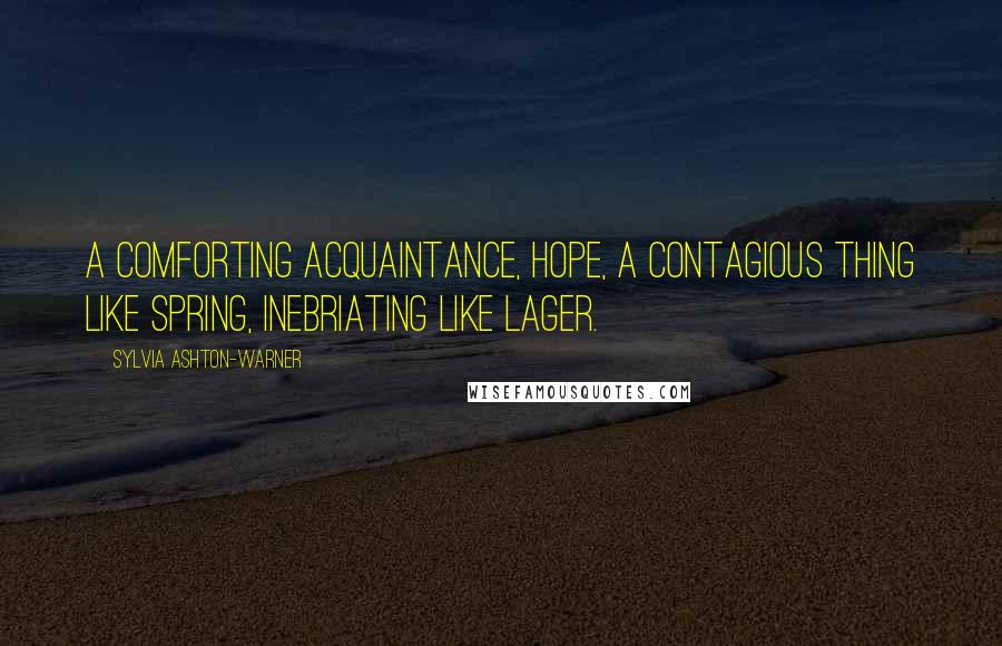 Sylvia Ashton-Warner Quotes: A comforting acquaintance, hope, a contagious thing like spring, inebriating like lager.