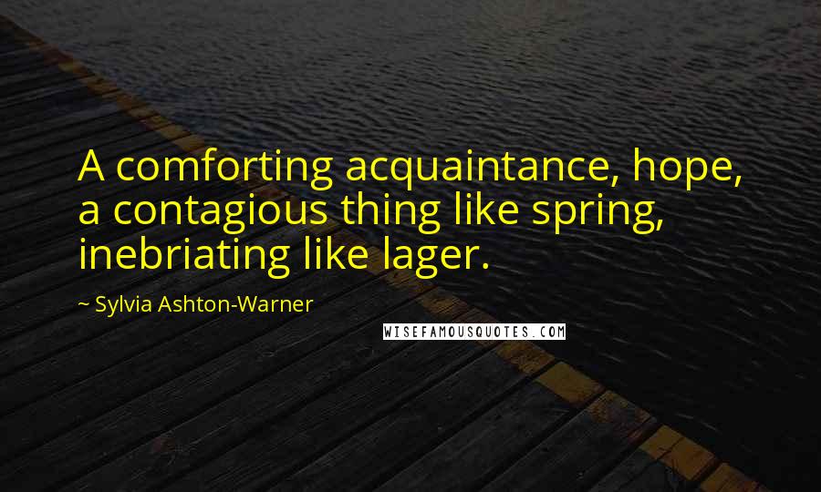 Sylvia Ashton-Warner Quotes: A comforting acquaintance, hope, a contagious thing like spring, inebriating like lager.